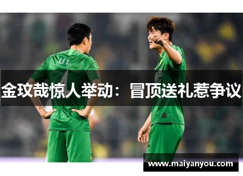 金玟哉惊人举动：冒顶送礼惹争议