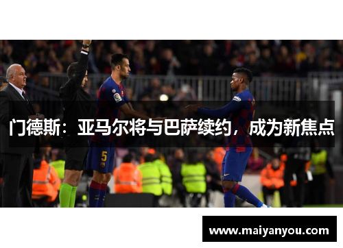 门德斯：亚马尔将与巴萨续约，成为新焦点